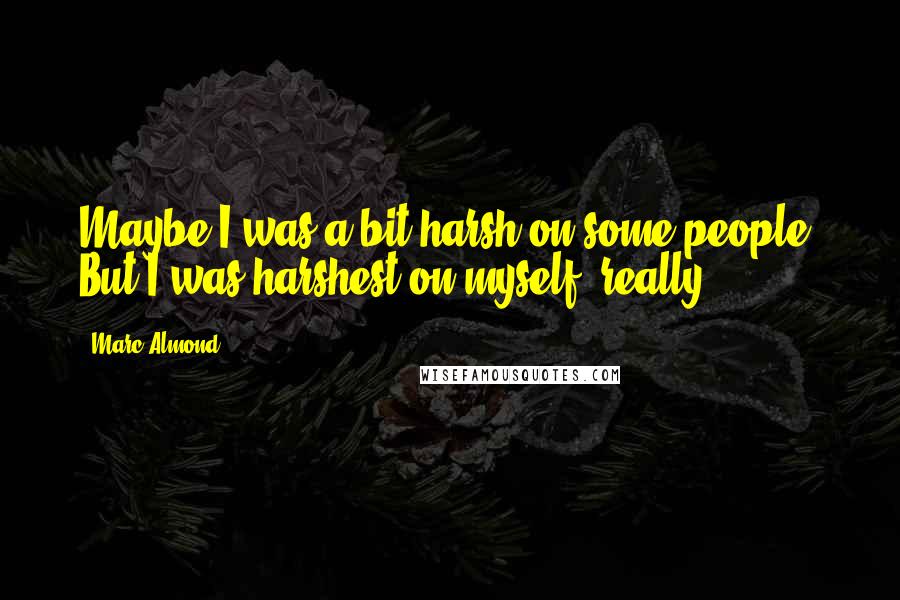 Marc Almond Quotes: Maybe I was a bit harsh on some people. But I was harshest on myself, really.