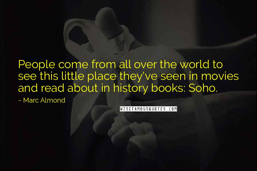Marc Almond Quotes: People come from all over the world to see this little place they've seen in movies and read about in history books: Soho.