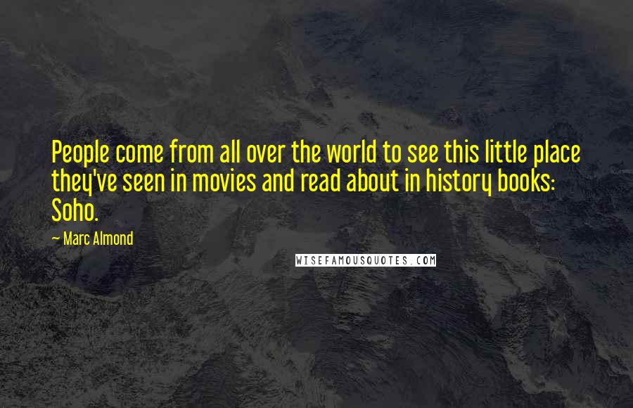 Marc Almond Quotes: People come from all over the world to see this little place they've seen in movies and read about in history books: Soho.