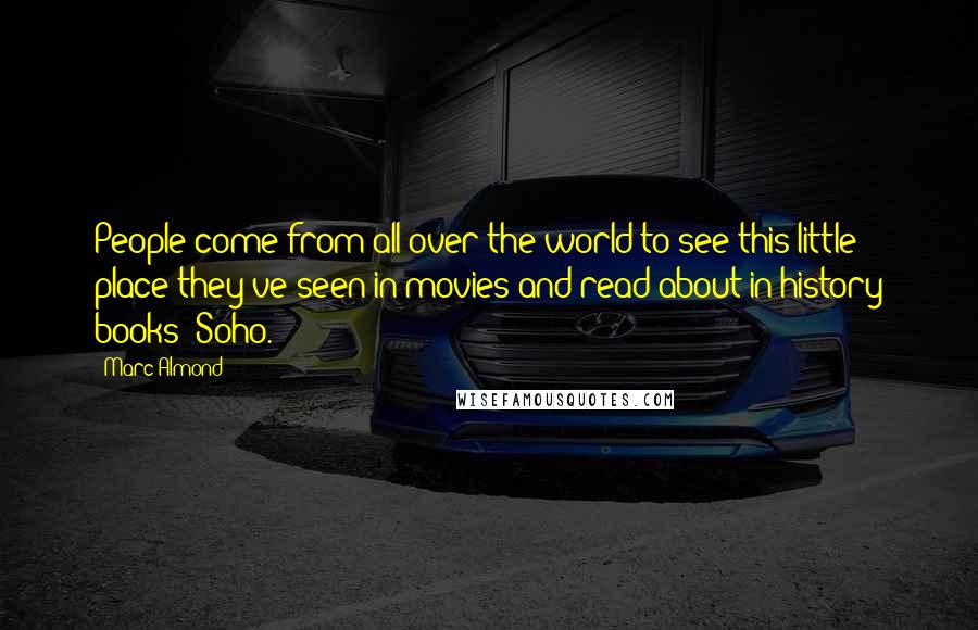 Marc Almond Quotes: People come from all over the world to see this little place they've seen in movies and read about in history books: Soho.