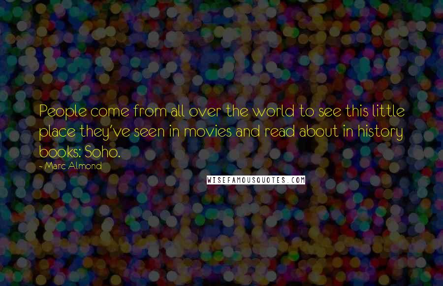Marc Almond Quotes: People come from all over the world to see this little place they've seen in movies and read about in history books: Soho.