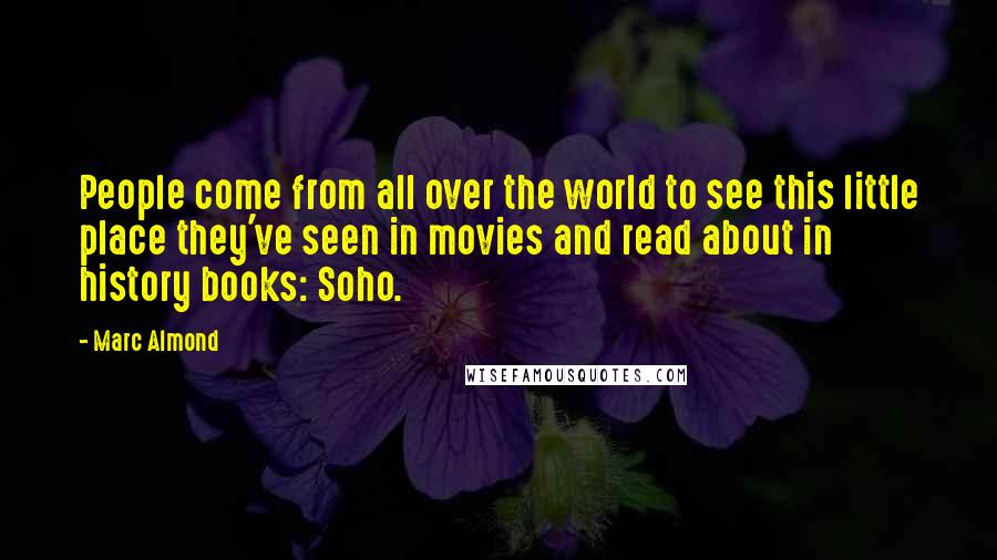 Marc Almond Quotes: People come from all over the world to see this little place they've seen in movies and read about in history books: Soho.