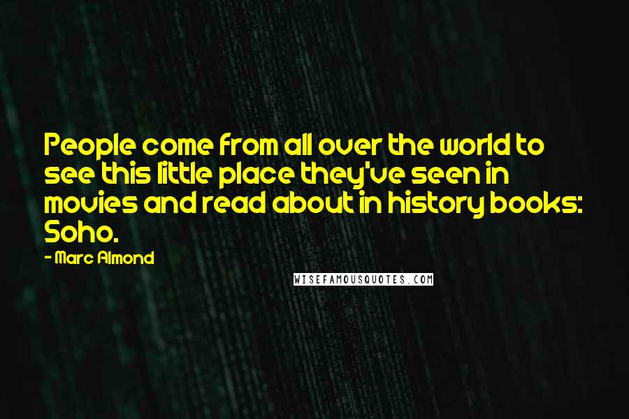 Marc Almond Quotes: People come from all over the world to see this little place they've seen in movies and read about in history books: Soho.