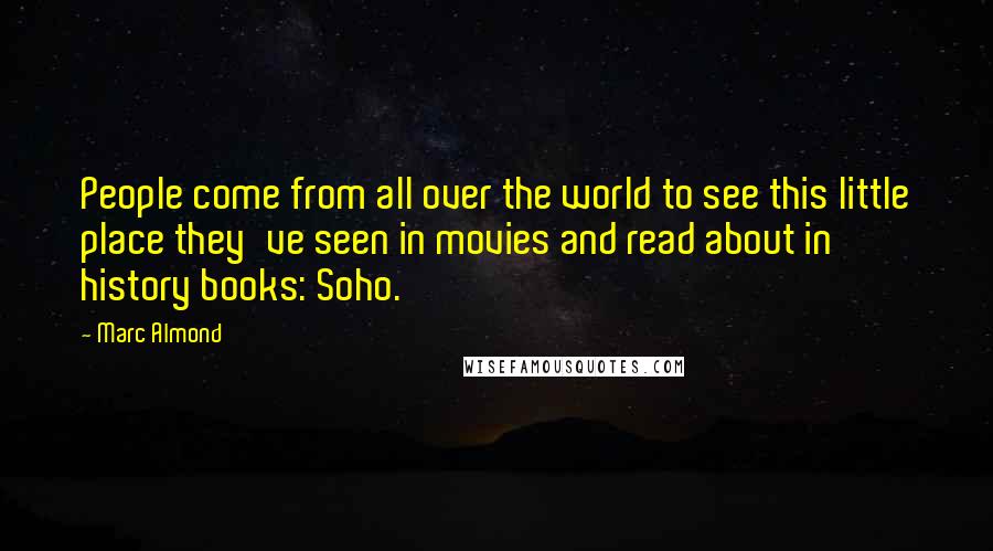 Marc Almond Quotes: People come from all over the world to see this little place they've seen in movies and read about in history books: Soho.