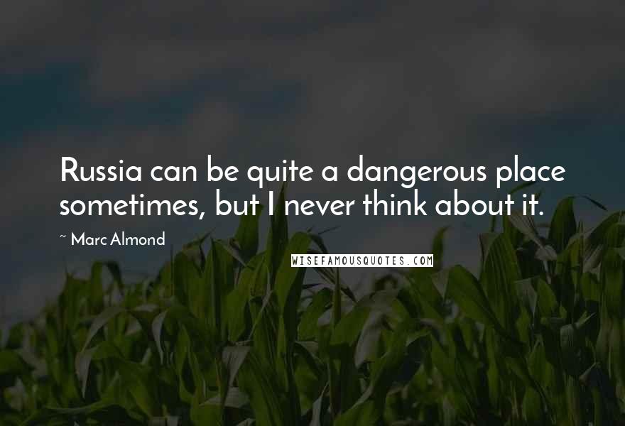 Marc Almond Quotes: Russia can be quite a dangerous place sometimes, but I never think about it.