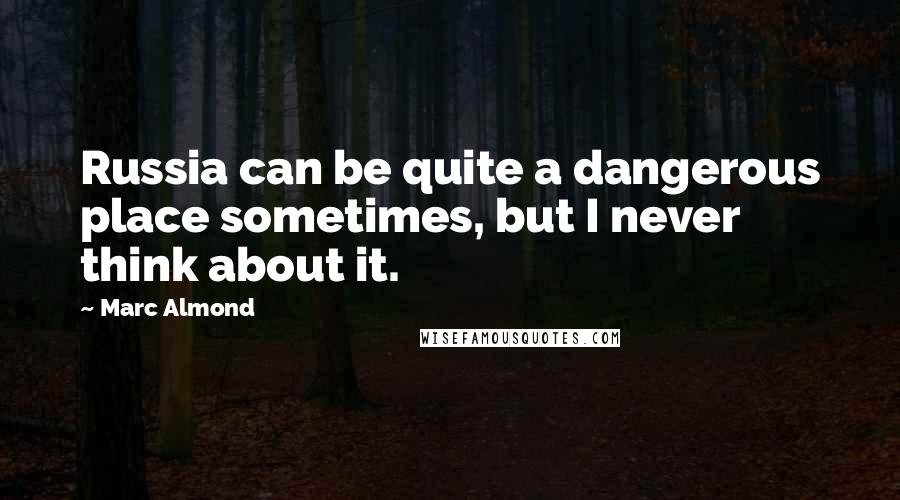 Marc Almond Quotes: Russia can be quite a dangerous place sometimes, but I never think about it.