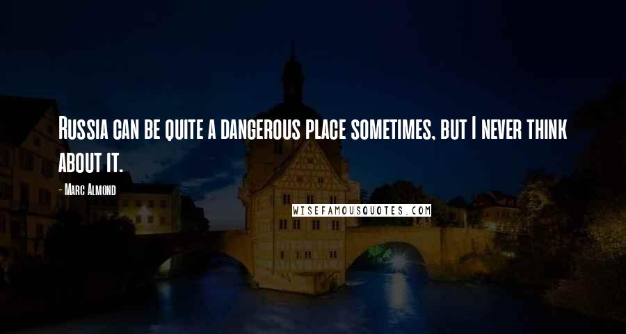 Marc Almond Quotes: Russia can be quite a dangerous place sometimes, but I never think about it.