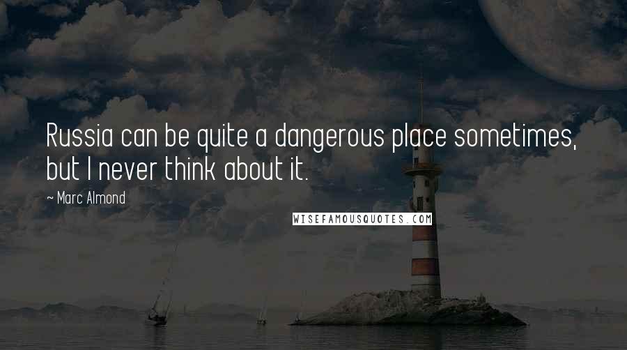 Marc Almond Quotes: Russia can be quite a dangerous place sometimes, but I never think about it.