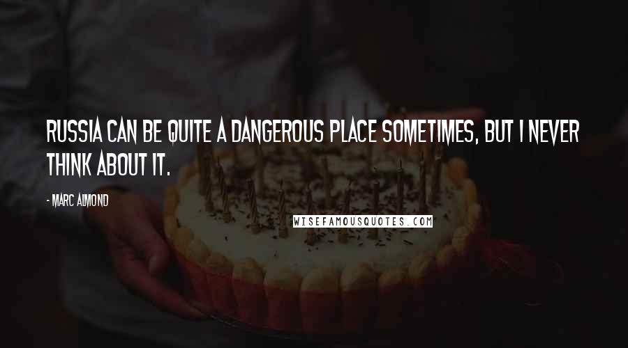 Marc Almond Quotes: Russia can be quite a dangerous place sometimes, but I never think about it.