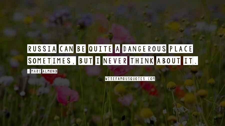 Marc Almond Quotes: Russia can be quite a dangerous place sometimes, but I never think about it.