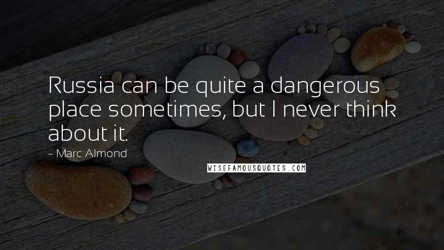 Marc Almond Quotes: Russia can be quite a dangerous place sometimes, but I never think about it.