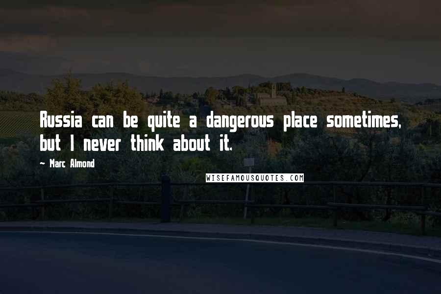 Marc Almond Quotes: Russia can be quite a dangerous place sometimes, but I never think about it.