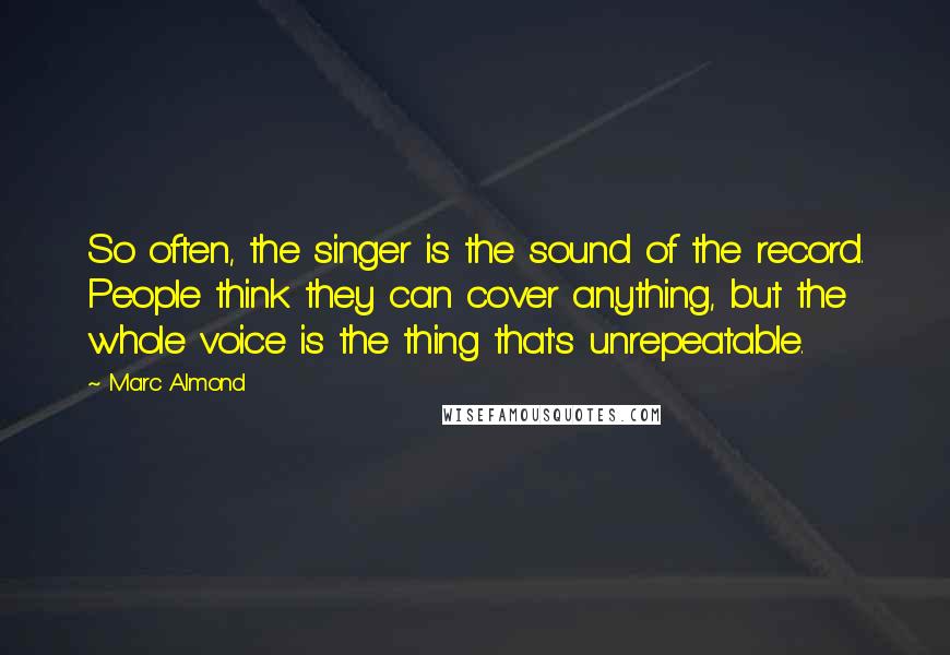 Marc Almond Quotes: So often, the singer is the sound of the record. People think they can cover anything, but the whole voice is the thing that's unrepeatable.