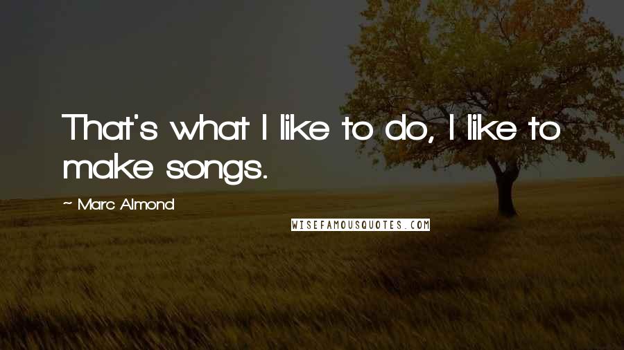 Marc Almond Quotes: That's what I like to do, I like to make songs.