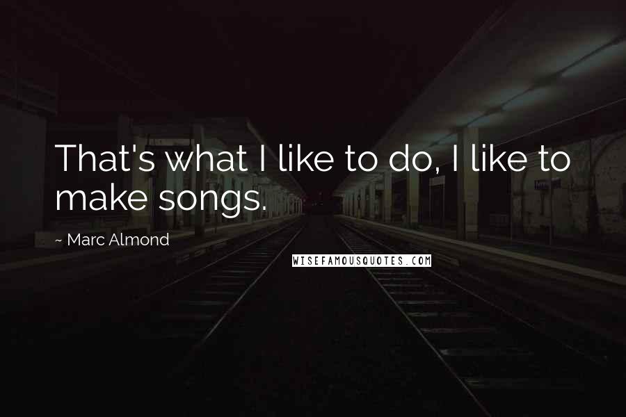 Marc Almond Quotes: That's what I like to do, I like to make songs.