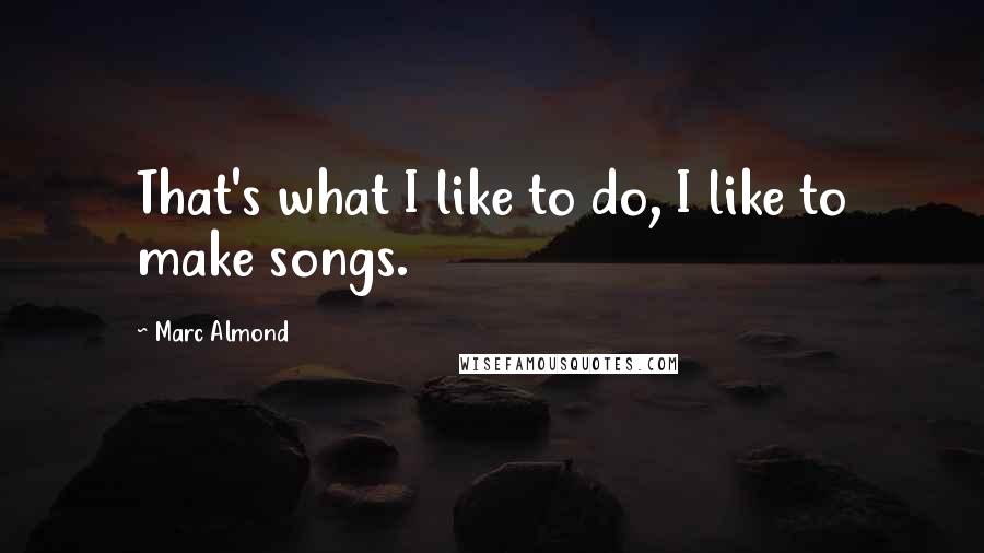Marc Almond Quotes: That's what I like to do, I like to make songs.