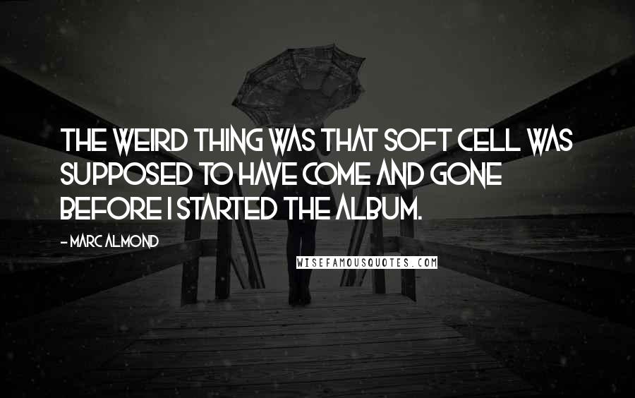 Marc Almond Quotes: The weird thing was that Soft Cell was supposed to have come and gone before I started the album.
