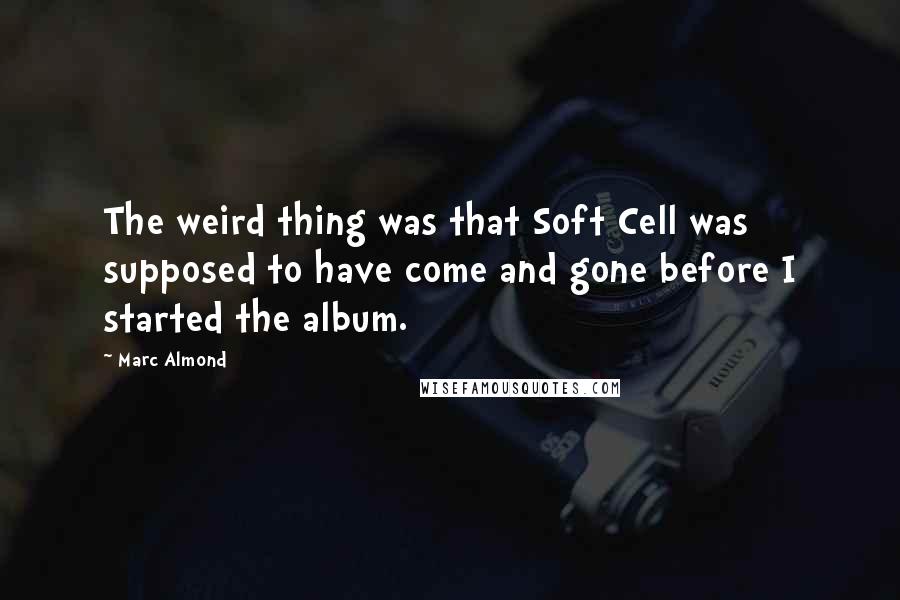 Marc Almond Quotes: The weird thing was that Soft Cell was supposed to have come and gone before I started the album.