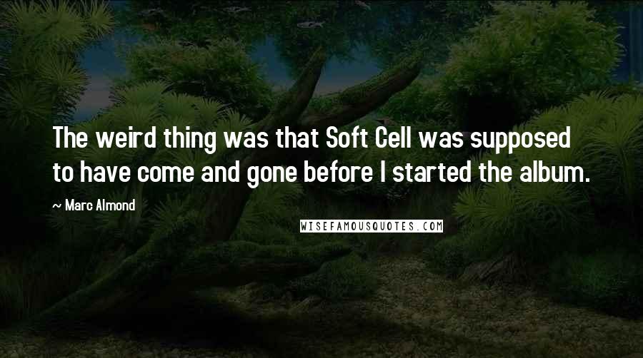 Marc Almond Quotes: The weird thing was that Soft Cell was supposed to have come and gone before I started the album.