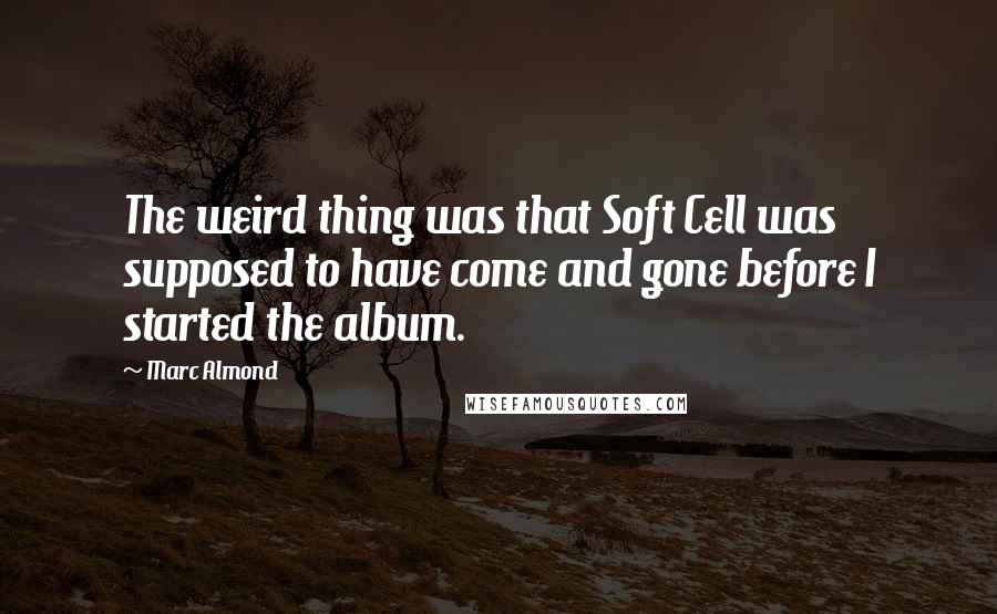 Marc Almond Quotes: The weird thing was that Soft Cell was supposed to have come and gone before I started the album.