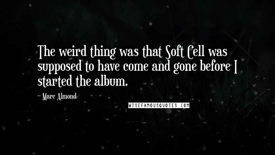 Marc Almond Quotes: The weird thing was that Soft Cell was supposed to have come and gone before I started the album.