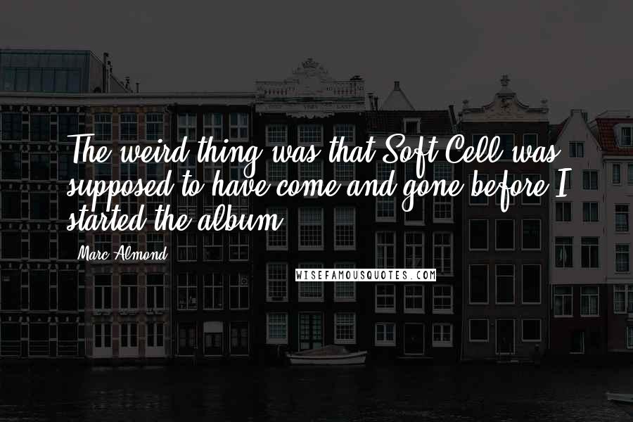 Marc Almond Quotes: The weird thing was that Soft Cell was supposed to have come and gone before I started the album.