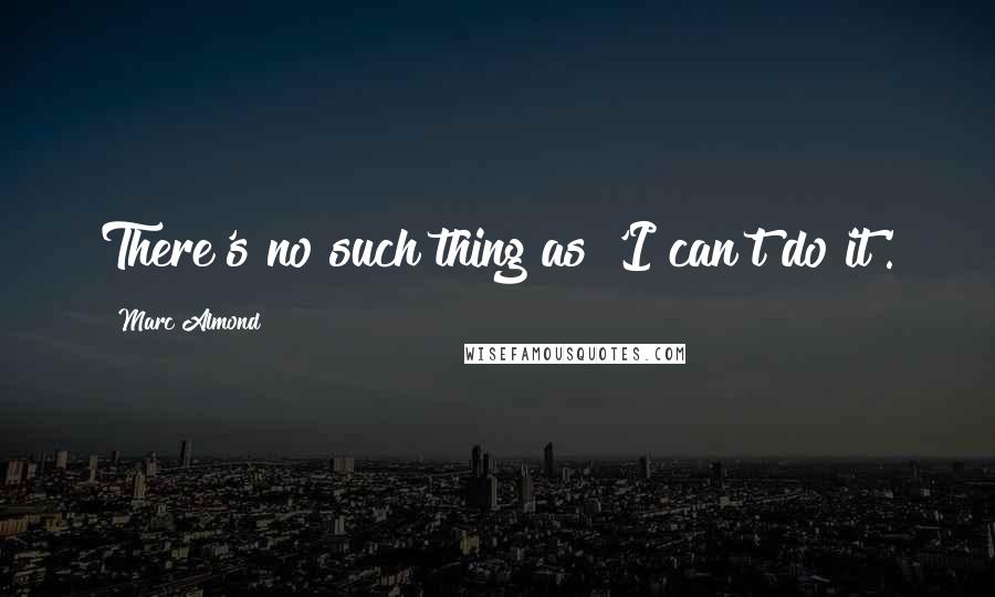 Marc Almond Quotes: There's no such thing as 'I can't do it'.