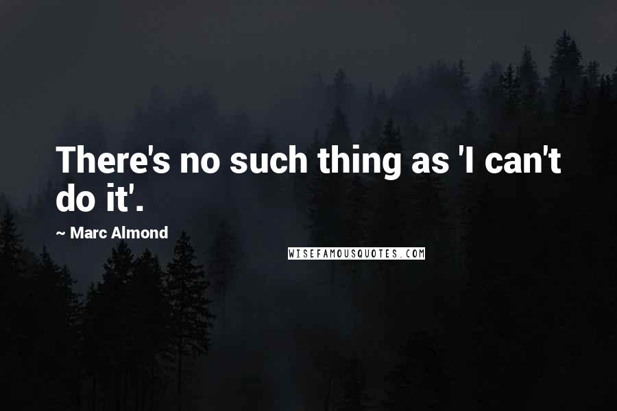 Marc Almond Quotes: There's no such thing as 'I can't do it'.