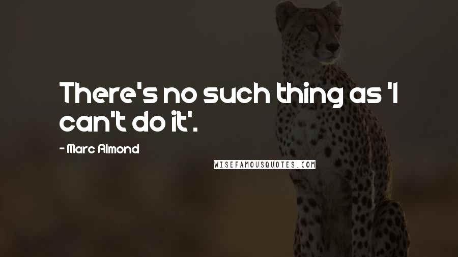 Marc Almond Quotes: There's no such thing as 'I can't do it'.