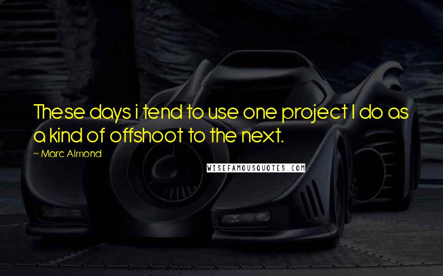 Marc Almond Quotes: These days i tend to use one project I do as a kind of offshoot to the next.