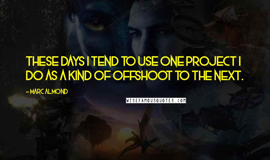 Marc Almond Quotes: These days i tend to use one project I do as a kind of offshoot to the next.