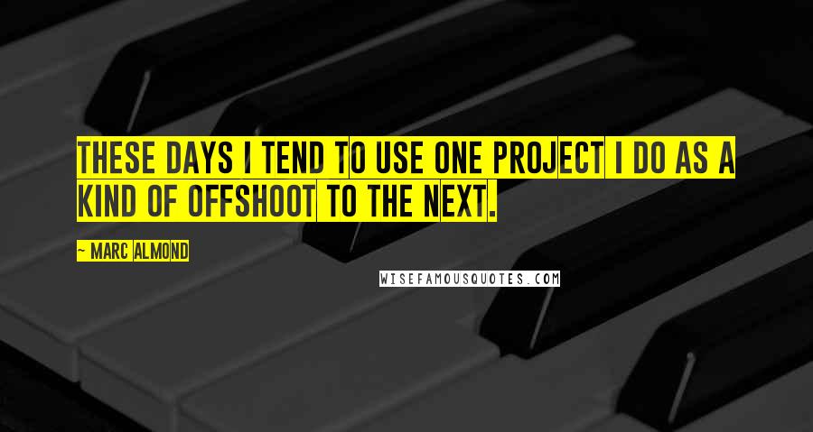 Marc Almond Quotes: These days i tend to use one project I do as a kind of offshoot to the next.