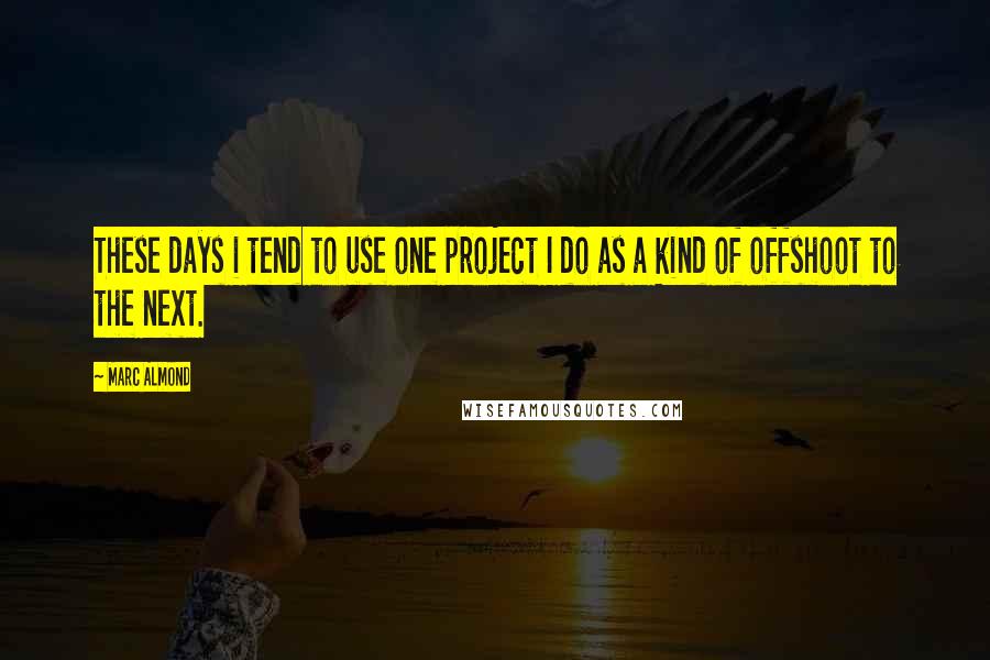Marc Almond Quotes: These days i tend to use one project I do as a kind of offshoot to the next.