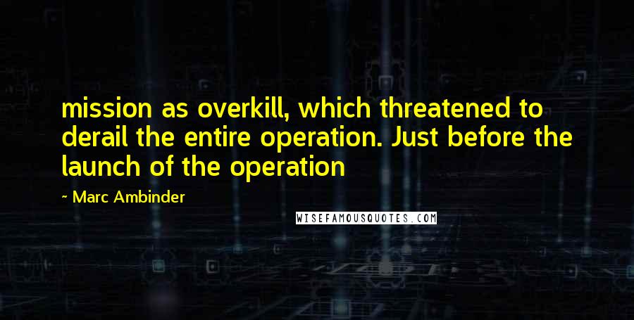 Marc Ambinder Quotes: mission as overkill, which threatened to derail the entire operation. Just before the launch of the operation