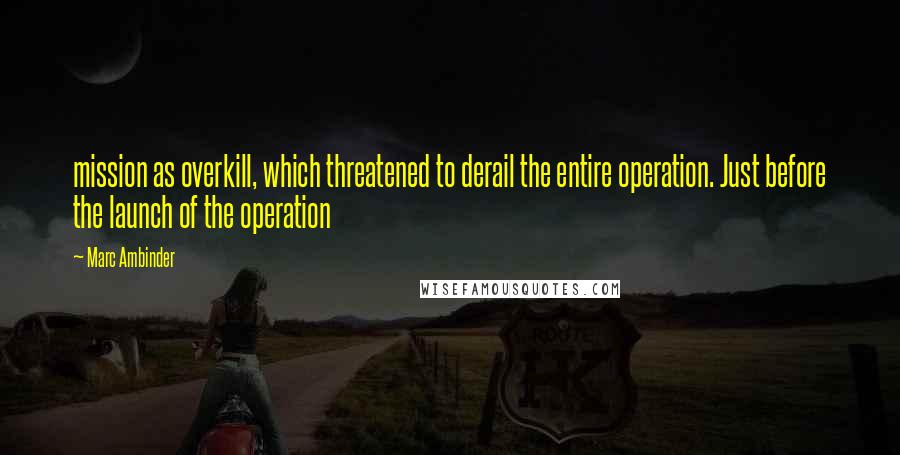 Marc Ambinder Quotes: mission as overkill, which threatened to derail the entire operation. Just before the launch of the operation