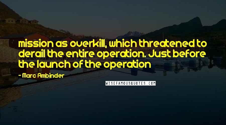 Marc Ambinder Quotes: mission as overkill, which threatened to derail the entire operation. Just before the launch of the operation