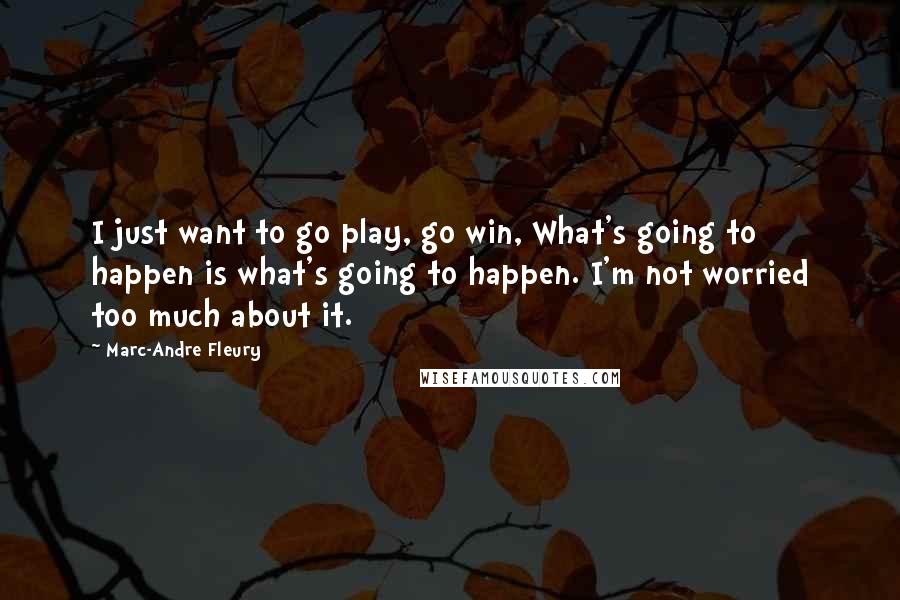 Marc-Andre Fleury Quotes: I just want to go play, go win, What's going to happen is what's going to happen. I'm not worried too much about it.