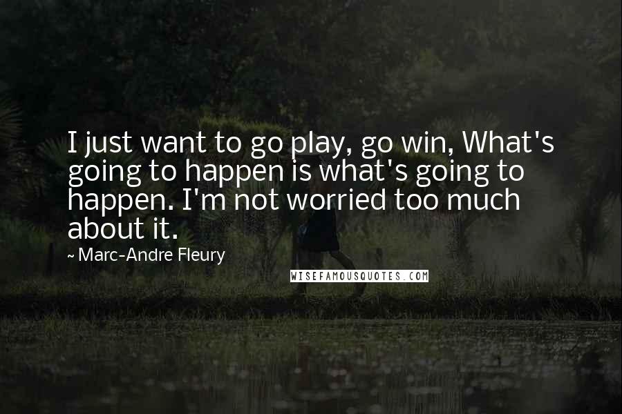Marc-Andre Fleury Quotes: I just want to go play, go win, What's going to happen is what's going to happen. I'm not worried too much about it.