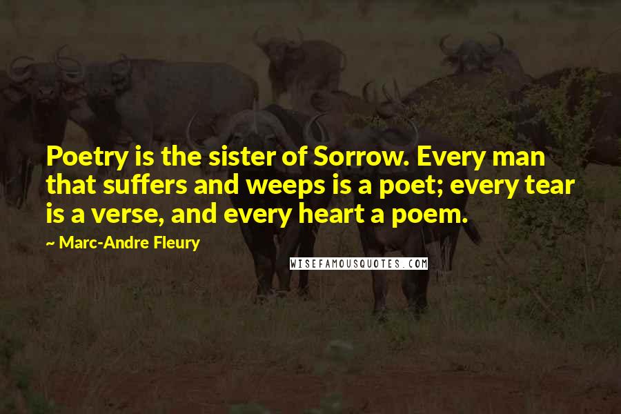 Marc-Andre Fleury Quotes: Poetry is the sister of Sorrow. Every man that suffers and weeps is a poet; every tear is a verse, and every heart a poem.