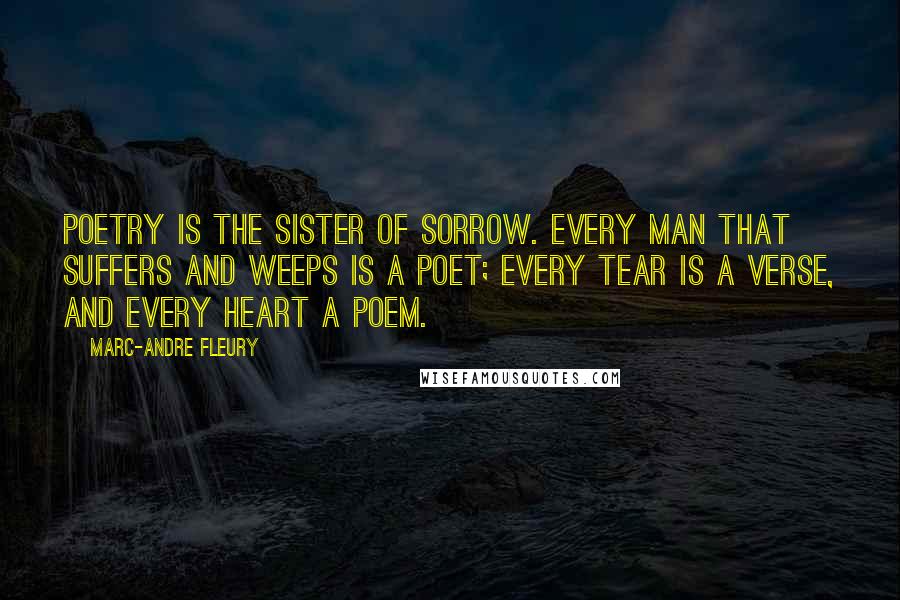 Marc-Andre Fleury Quotes: Poetry is the sister of Sorrow. Every man that suffers and weeps is a poet; every tear is a verse, and every heart a poem.