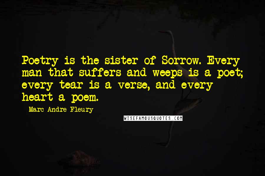 Marc-Andre Fleury Quotes: Poetry is the sister of Sorrow. Every man that suffers and weeps is a poet; every tear is a verse, and every heart a poem.