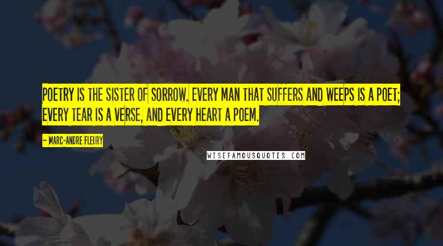 Marc-Andre Fleury Quotes: Poetry is the sister of Sorrow. Every man that suffers and weeps is a poet; every tear is a verse, and every heart a poem.