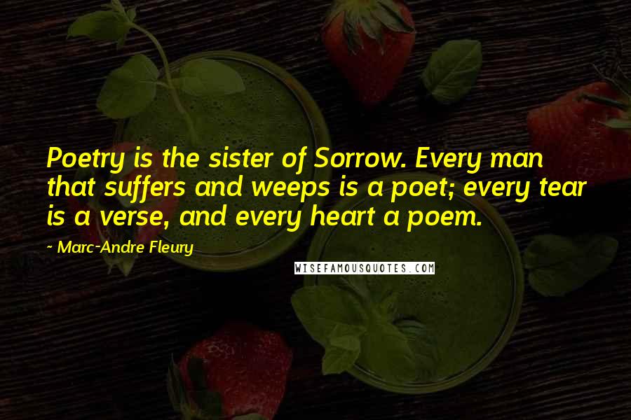 Marc-Andre Fleury Quotes: Poetry is the sister of Sorrow. Every man that suffers and weeps is a poet; every tear is a verse, and every heart a poem.