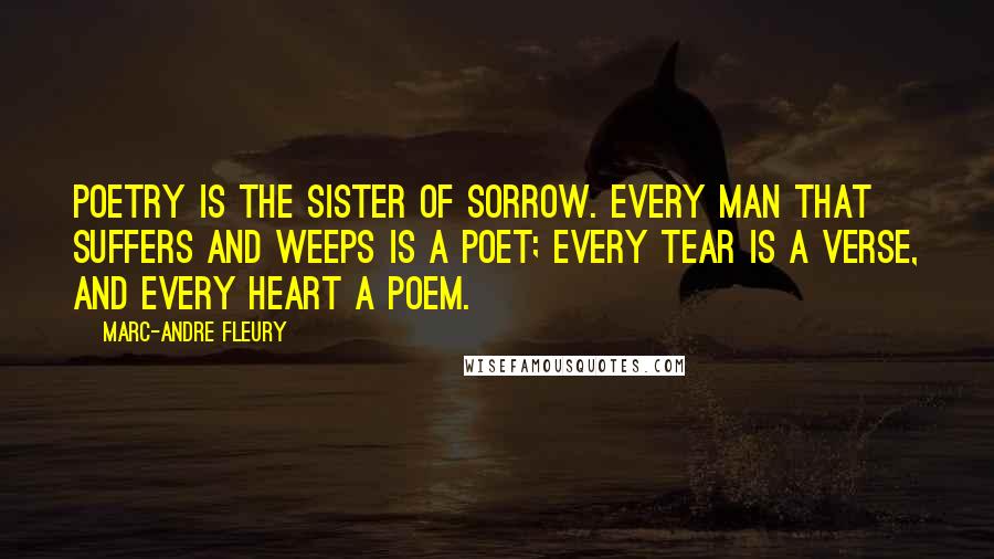Marc-Andre Fleury Quotes: Poetry is the sister of Sorrow. Every man that suffers and weeps is a poet; every tear is a verse, and every heart a poem.