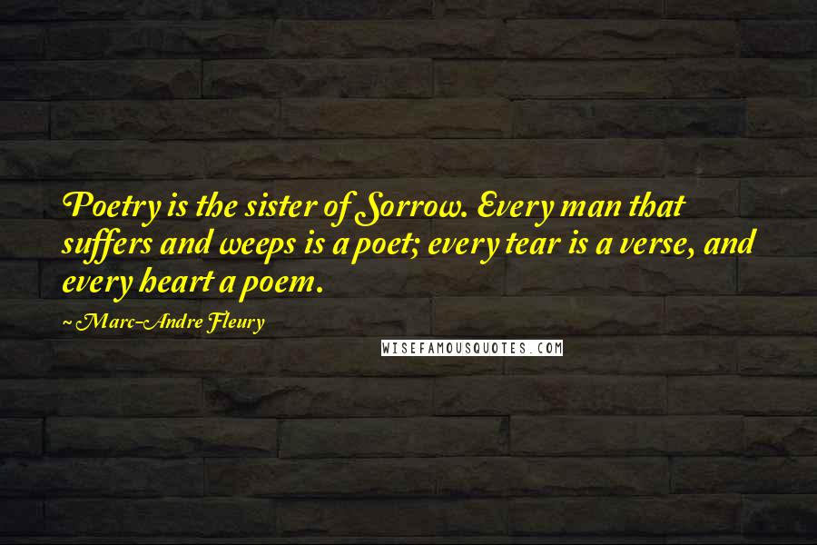 Marc-Andre Fleury Quotes: Poetry is the sister of Sorrow. Every man that suffers and weeps is a poet; every tear is a verse, and every heart a poem.