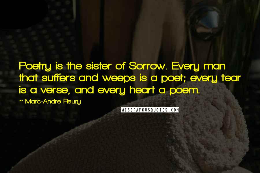 Marc-Andre Fleury Quotes: Poetry is the sister of Sorrow. Every man that suffers and weeps is a poet; every tear is a verse, and every heart a poem.