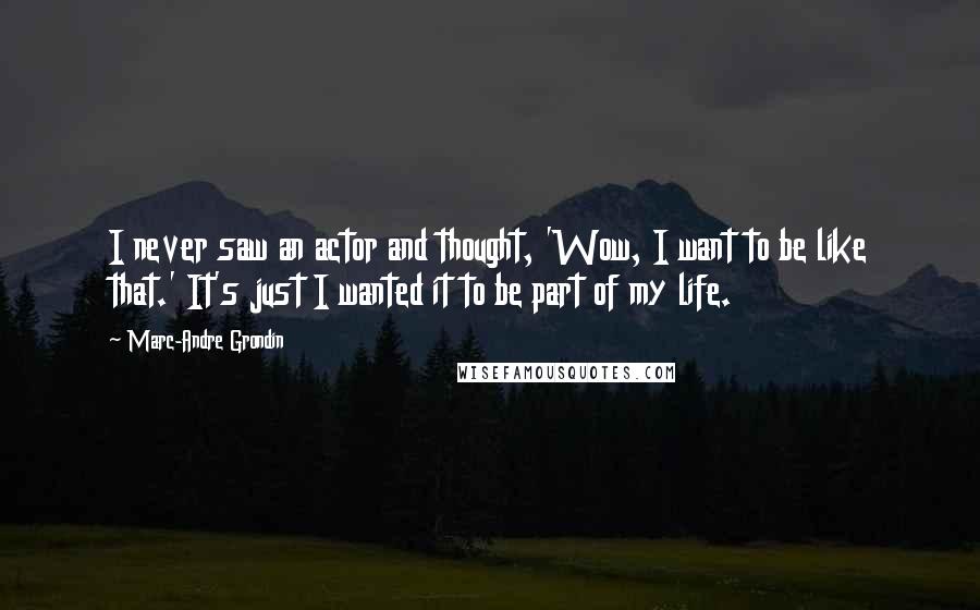 Marc-Andre Grondin Quotes: I never saw an actor and thought, 'Wow, I want to be like that.' It's just I wanted it to be part of my life.