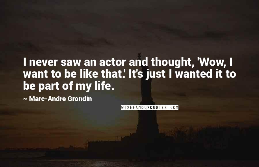 Marc-Andre Grondin Quotes: I never saw an actor and thought, 'Wow, I want to be like that.' It's just I wanted it to be part of my life.