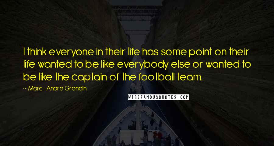 Marc-Andre Grondin Quotes: I think everyone in their life has some point on their life wanted to be like everybody else or wanted to be like the captain of the football team.