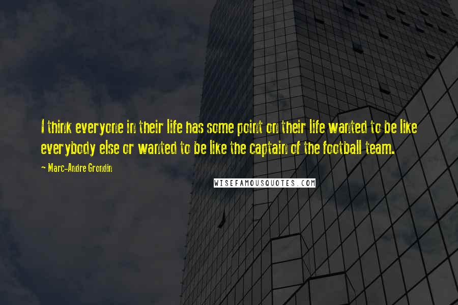 Marc-Andre Grondin Quotes: I think everyone in their life has some point on their life wanted to be like everybody else or wanted to be like the captain of the football team.